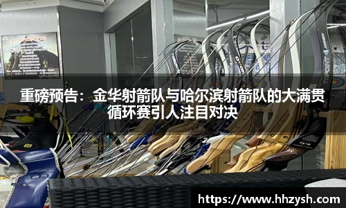 重磅预告：金华射箭队与哈尔滨射箭队的大满贯循环赛引人注目对决